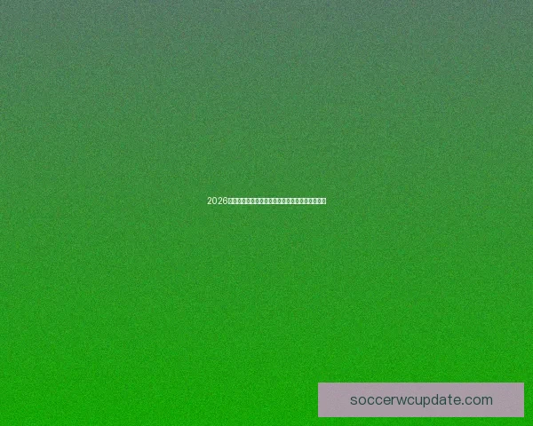 2026世界杯完整赛程全解析各阶段比赛时间与对阵安排