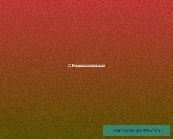 2026世界杯各参赛球队完整名单与球员阵容深度解析