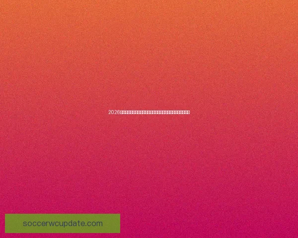 2026世界杯参赛国家名单及其历史表现分析：哪些球队最具夺冠潜力