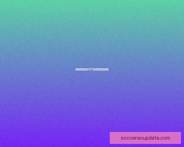 燃爆世界杯！竞猜APP送豪礼赢精彩赛事体验